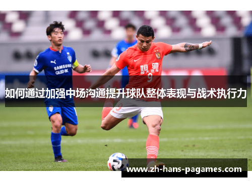 如何通过加强中场沟通提升球队整体表现与战术执行力