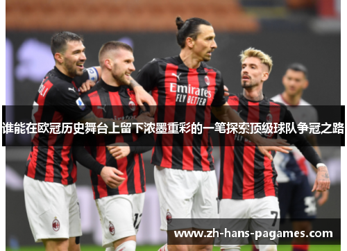 谁能在欧冠历史舞台上留下浓墨重彩的一笔探索顶级球队争冠之路