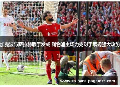 加克波与萨拉赫联手发威 利物浦主场力克对手展现强大攻势