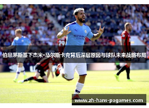 伯恩茅斯签下杰米·马尔斯卡克背后深层原因与球队未来战略布局