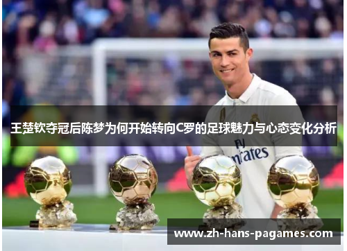 王楚钦夺冠后陈梦为何开始转向C罗的足球魅力与心态变化分析 王楚钦夺冠后陈梦为何开始转向C罗的足球魅力与心态变化分析