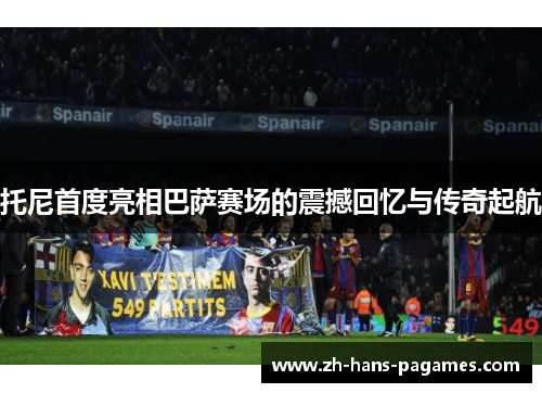 托尼首度亮相巴萨赛场的震撼回忆与传奇起航