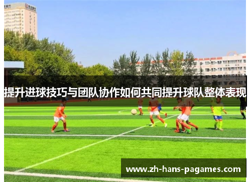 提升进球技巧与团队协作如何共同提升球队整体表现