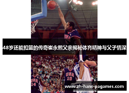 48岁还能扣篮的传奇崔永熙父亲揭秘体育精神与父子情深