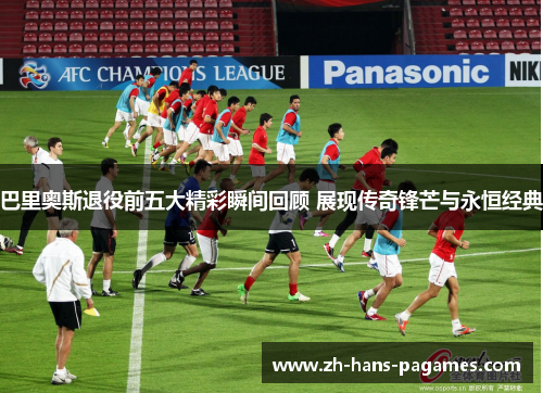 巴里奥斯退役前五大精彩瞬间回顾 展现传奇锋芒与永恒经典