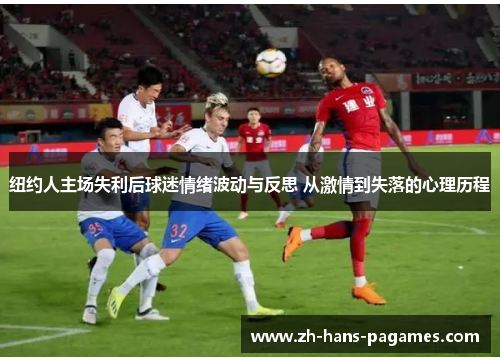 纽约人主场失利后球迷情绪波动与反思 从激情到失落的心理历程