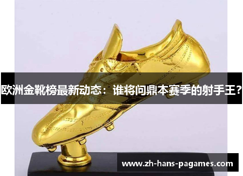 欧洲金靴榜最新动态：谁将问鼎本赛季的射手王？