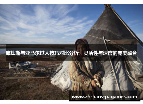 库杜斯与亚马尔过人技巧对比分析：灵活性与速度的完美融合