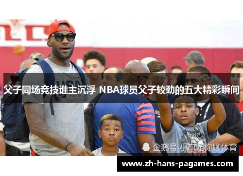 父子同场竞技谁主沉浮 NBA球员父子较劲的五大精彩瞬间