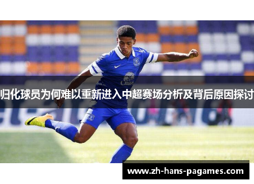 归化球员为何难以重新进入中超赛场分析及背后原因探讨