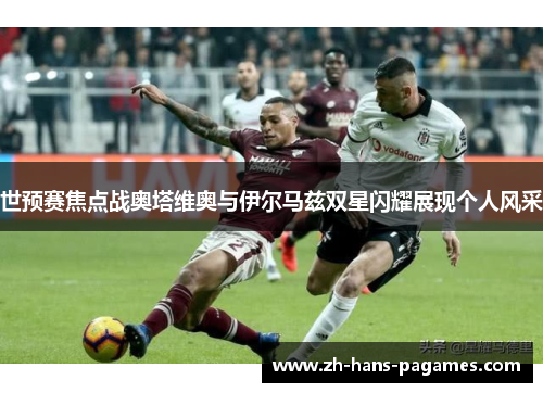 世预赛焦点战奥塔维奥与伊尔马兹双星闪耀展现个人风采