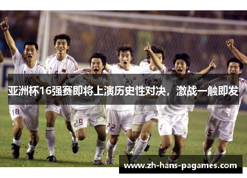 亚洲杯16强赛即将上演历史性对决，激战一触即发
