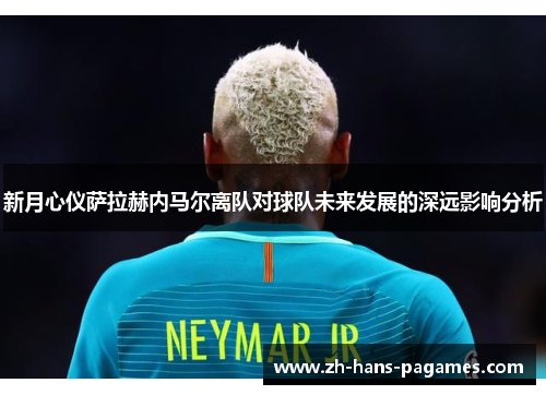 新月心仪萨拉赫内马尔离队对球队未来发展的深远影响分析