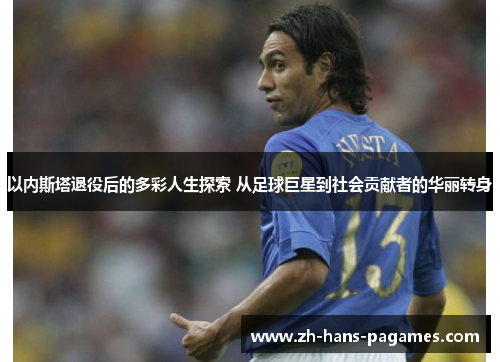以内斯塔退役后的多彩人生探索 从足球巨星到社会贡献者的华丽转身