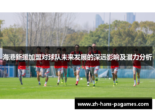 海港新援加盟对球队未来发展的深远影响及潜力分析