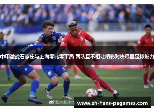 中甲激战石家庄与上海零比零平局 两队互不相让精彩对决尽显足球魅力