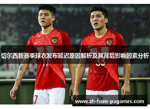 切尔西新赛季球衣发布延迟原因解析及其背后影响因素分析
