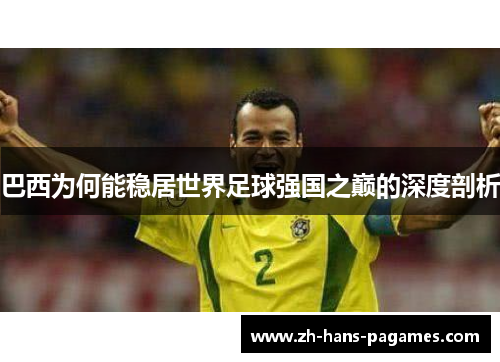 巴西为何能稳居世界足球强国之巅的深度剖析