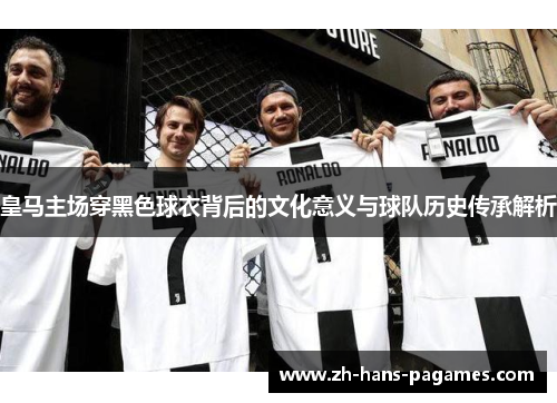 皇马主场穿黑色球衣背后的文化意义与球队历史传承解析