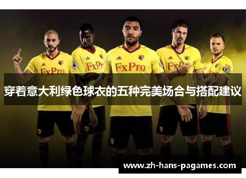 穿着意大利绿色球衣的五种完美场合与搭配建议