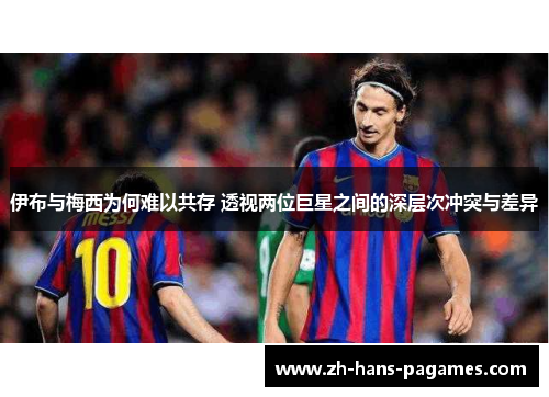 伊布与梅西为何难以共存 透视两位巨星之间的深层次冲突与差异