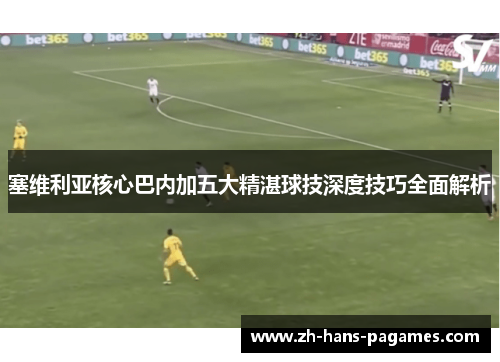 塞维利亚核心巴内加五大精湛球技深度技巧全面解析