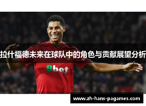 拉什福德未来在球队中的角色与贡献展望分析