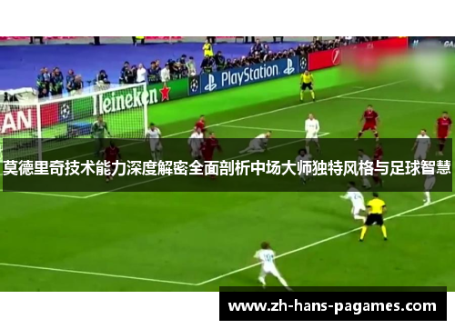 莫德里奇技术能力深度解密全面剖析中场大师独特风格与足球智慧