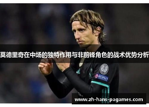莫德里奇在中场的独特作用与非前锋角色的战术优势分析