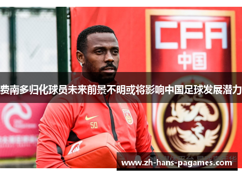 费南多归化球员未来前景不明或将影响中国足球发展潜力