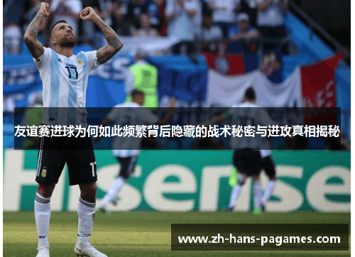 友谊赛进球为何如此频繁背后隐藏的战术秘密与进攻真相揭秘