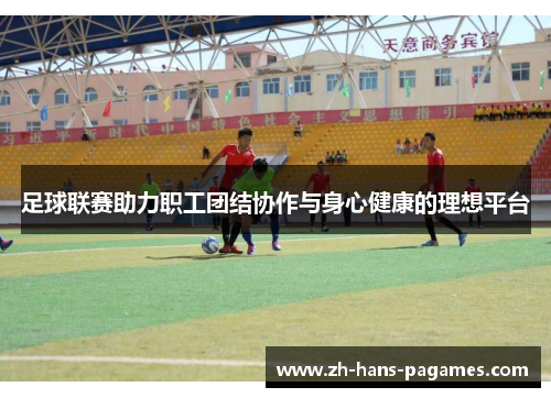 足球联赛助力职工团结协作与身心健康的理想平台