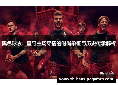黑色球衣：皇马主场穿搭的时尚象征与历史传承解析