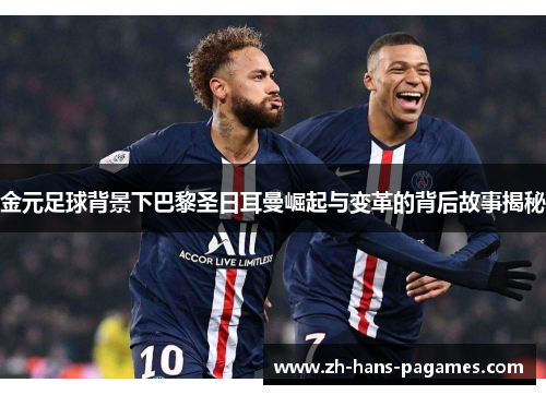 金元足球背景下巴黎圣日耳曼崛起与变革的背后故事揭秘