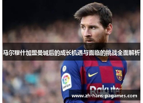 马尔穆什加盟曼城后的成长机遇与面临的挑战全面解析