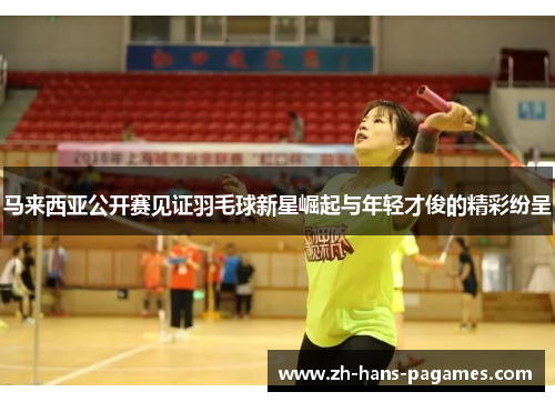 马来西亚公开赛见证羽毛球新星崛起与年轻才俊的精彩纷呈